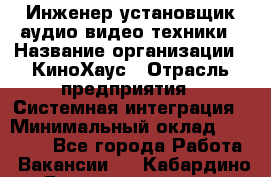 Инженер установщик аудио-видео техники › Название организации ­ КиноХаус › Отрасль предприятия ­ Системная интеграция › Минимальный оклад ­ 80 000 - Все города Работа » Вакансии   . Кабардино-Балкарская респ.